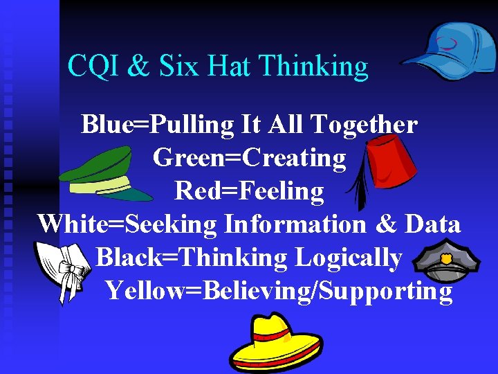 CQI & Six Hat Thinking Blue=Pulling It All Together Green=Creating Red=Feeling White=Seeking Information &