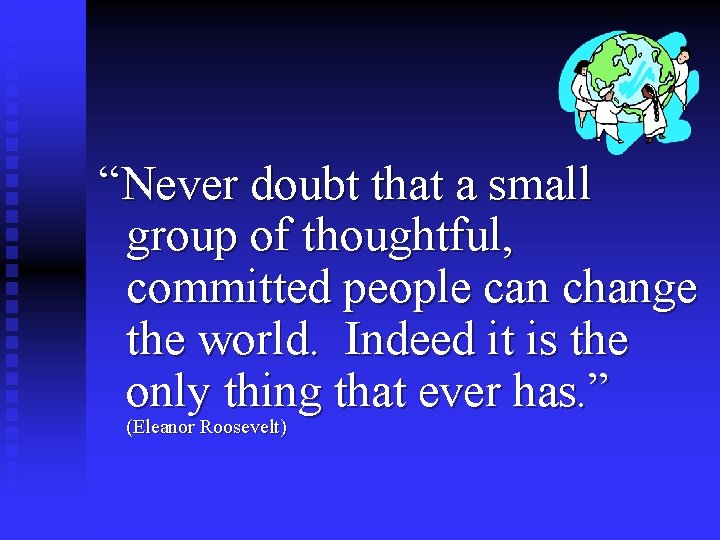 “Never doubt that a small group of thoughtful, committed people can change the world.