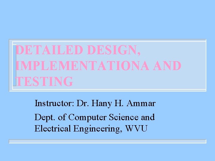 DETAILED DESIGN, IMPLEMENTATIONA AND TESTING Instructor: Dr. Hany H. Ammar Dept. of Computer Science
