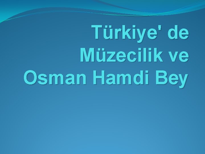 Türkiye' de Müzecilik ve Osman Hamdi Bey 