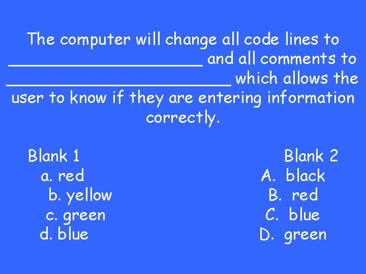 The computer will change all code lines to __________ and all comments to ___________