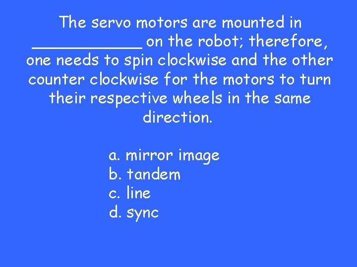 The servo motors are mounted in ______ on the robot; therefore, one needs to