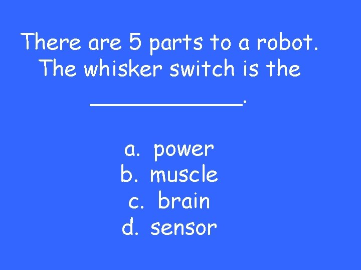 There are 5 parts to a robot. The whisker switch is the ______. a.