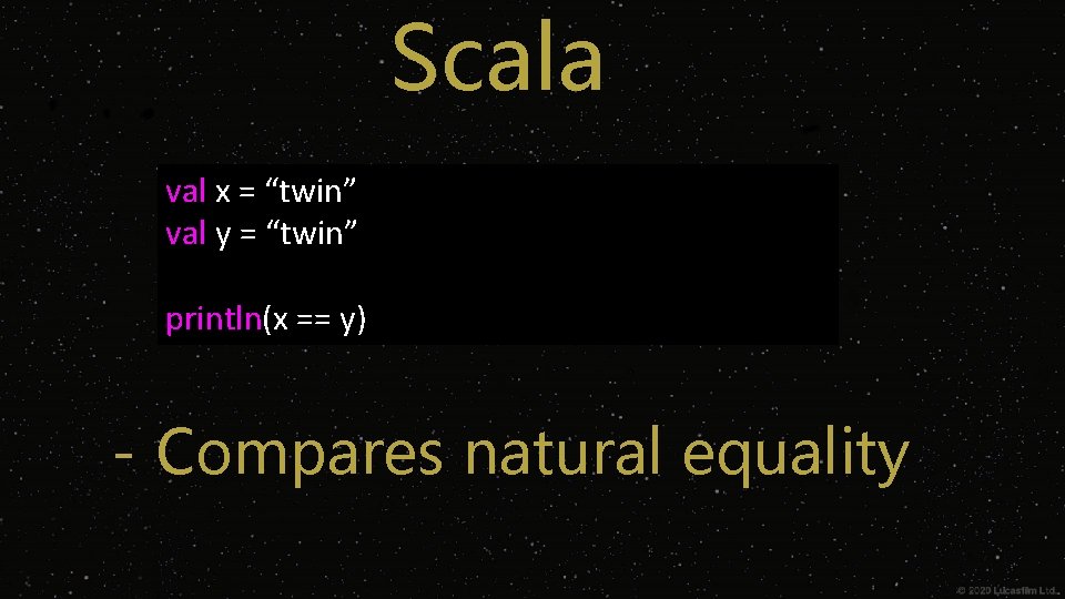 Scala val x = “twin” val y = “twin” println(x == y) - Compares