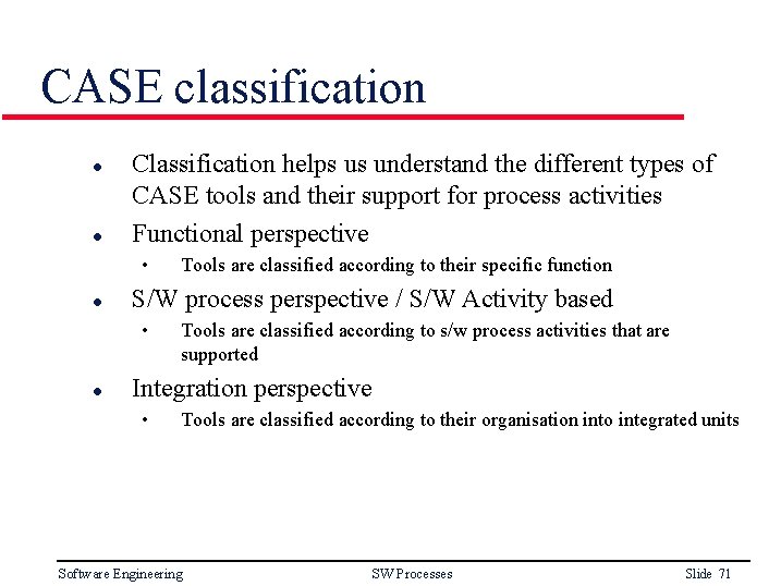 CASE classification l l Classification helps us understand the different types of CASE tools