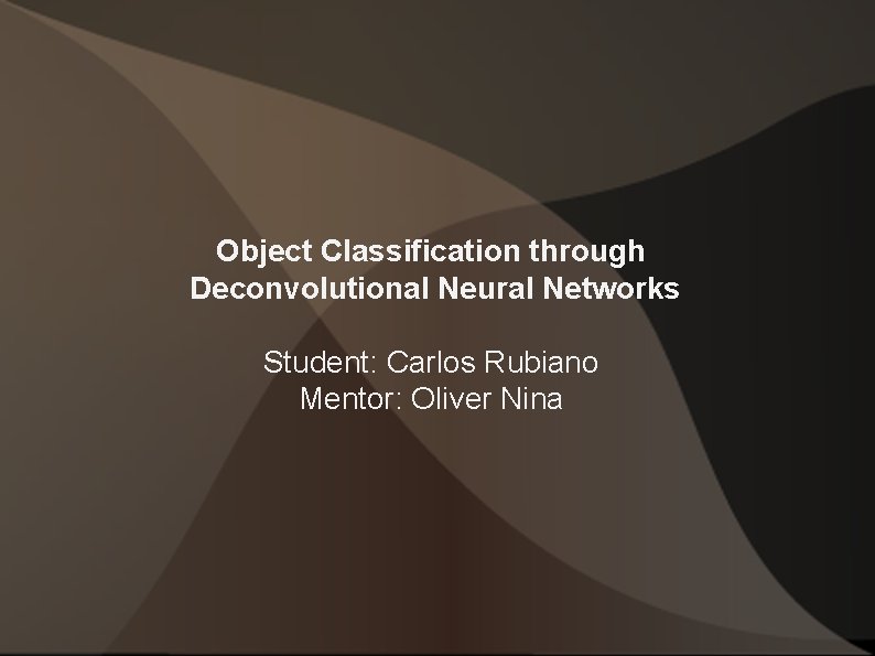 Object Classification through Deconvolutional Neural Networks Student: Carlos Rubiano Mentor: Oliver Nina 