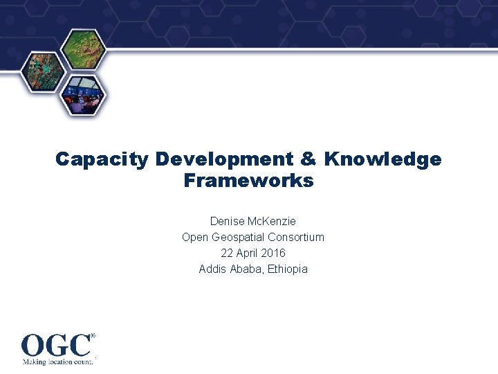 ® Capacity Development & Knowledge Frameworks Denise Mc. Kenzie Open Geospatial Consortium 22 April