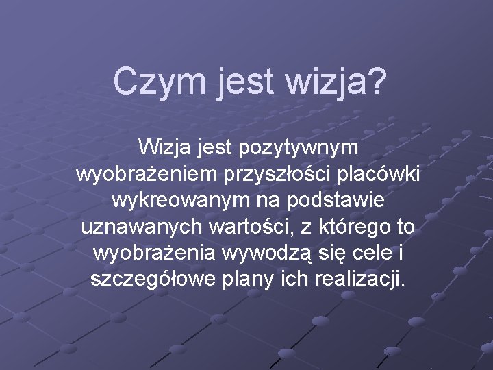 Czym jest wizja? Wizja jest pozytywnym wyobrażeniem przyszłości placówki wykreowanym na podstawie uznawanych wartości,