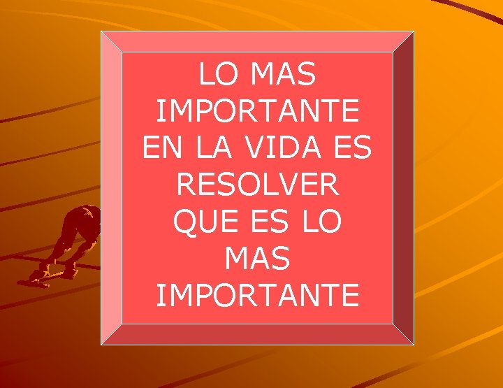 LO MAS IMPORTANTE EN LA VIDA ES RESOLVER QUE ES LO MAS IMPORTANTE 