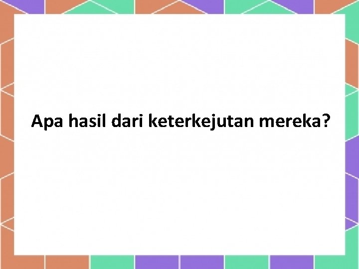 Apa hasil dari keterkejutan mereka? 