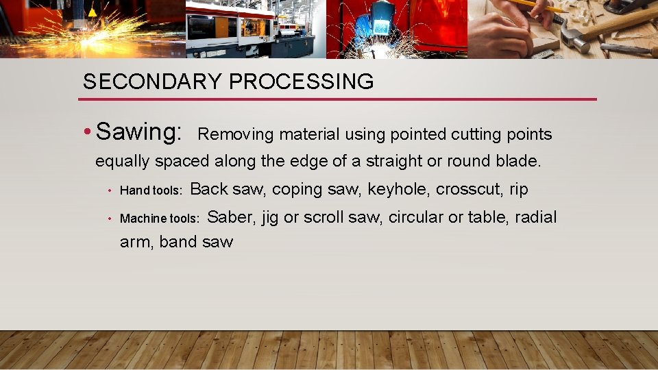 SECONDARY PROCESSING • Sawing: Removing material using pointed cutting points equally spaced along the