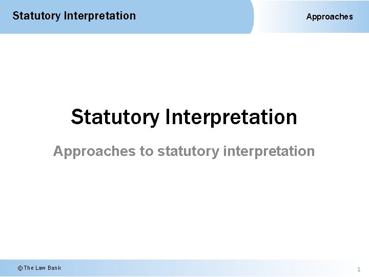 Statutory Interpretation Approaches to statutory interpretation © The Law Bank 1 