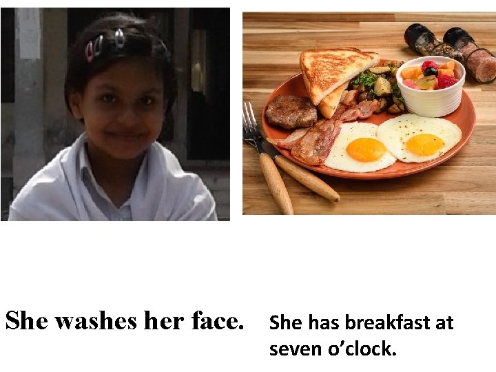 She washes her face. She has breakfast at seven o’clock. 