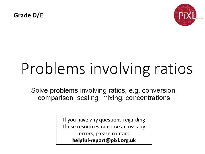 Grade D/E Problems involving ratios Solve problems involving ratios, e. g. conversion, comparison, scaling,