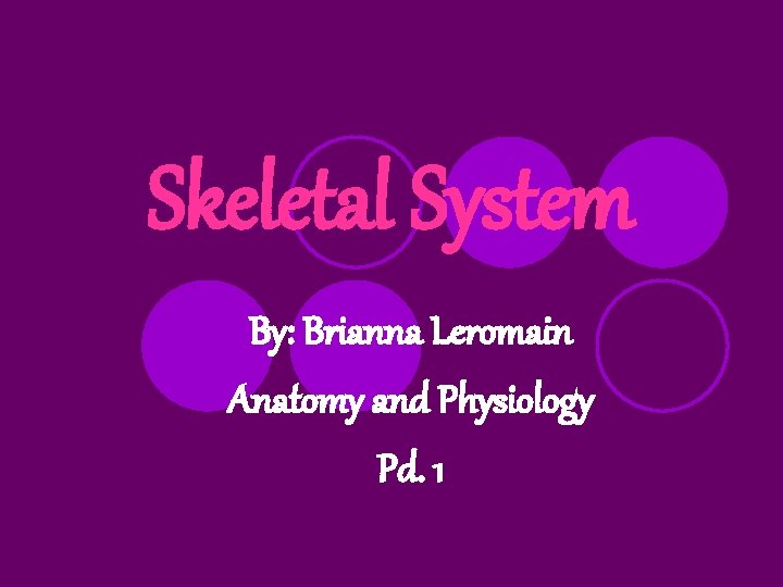 Skeletal System By: Brianna Leromain Anatomy and Physiology Pd. 1 