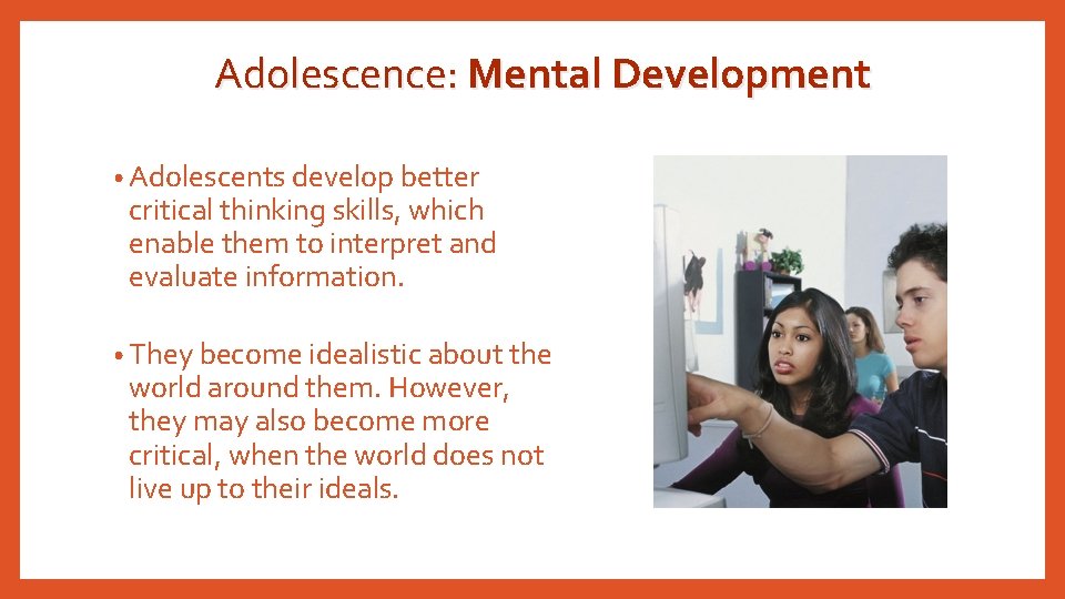 Adolescence: Mental Development • Adolescents develop better critical thinking skills, which enable them to