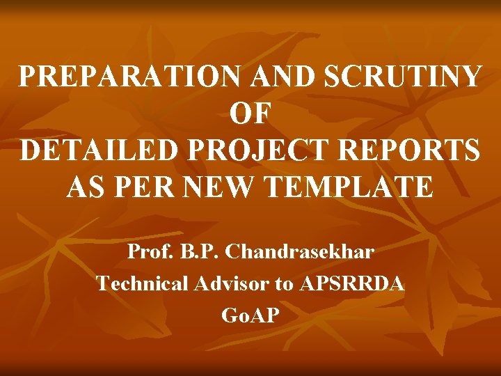 PREPARATION AND SCRUTINY OF DETAILED PROJECT REPORTS AS PER NEW TEMPLATE Prof. B. P.