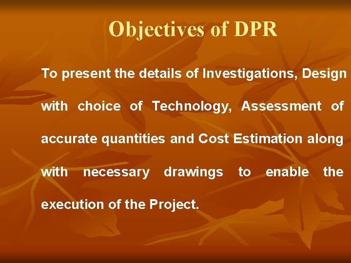 Objectives of DPR To present the details of Investigations, Design with choice of Technology,