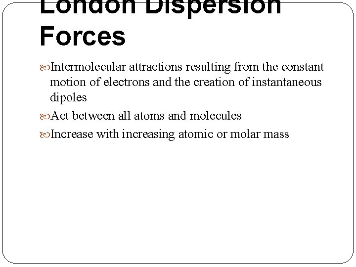 London Dispersion Forces Intermolecular attractions resulting from the constant motion of electrons and the