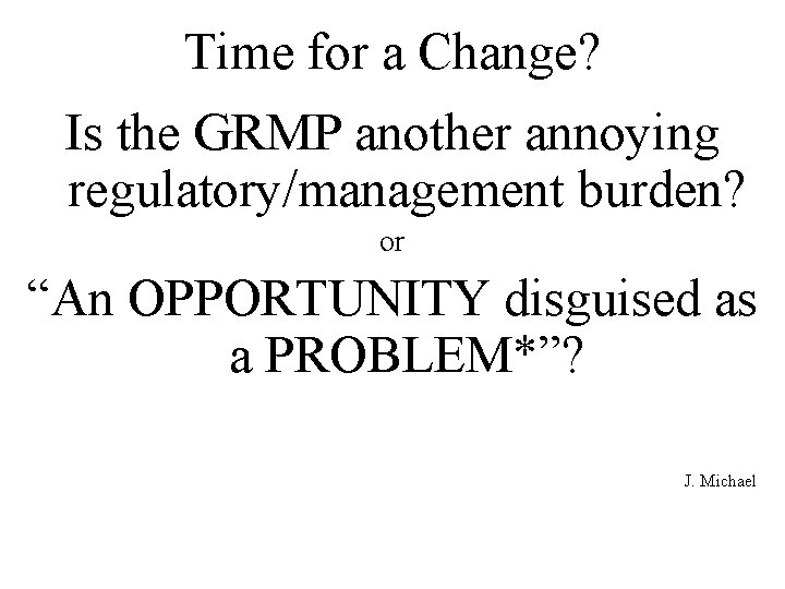 Time for a Change? Is the GRMP another annoying regulatory/management burden? or “An OPPORTUNITY