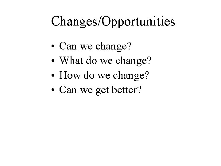 Changes/Opportunities • • Can we change? What do we change? How do we change?