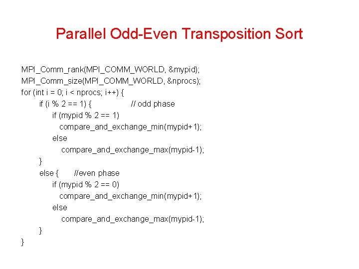 Parallel Odd-Even Transposition Sort MPI_Comm_rank(MPI_COMM_WORLD, &mypid); MPI_Comm_size(MPI_COMM_WORLD, &nprocs); for (int i = 0; i