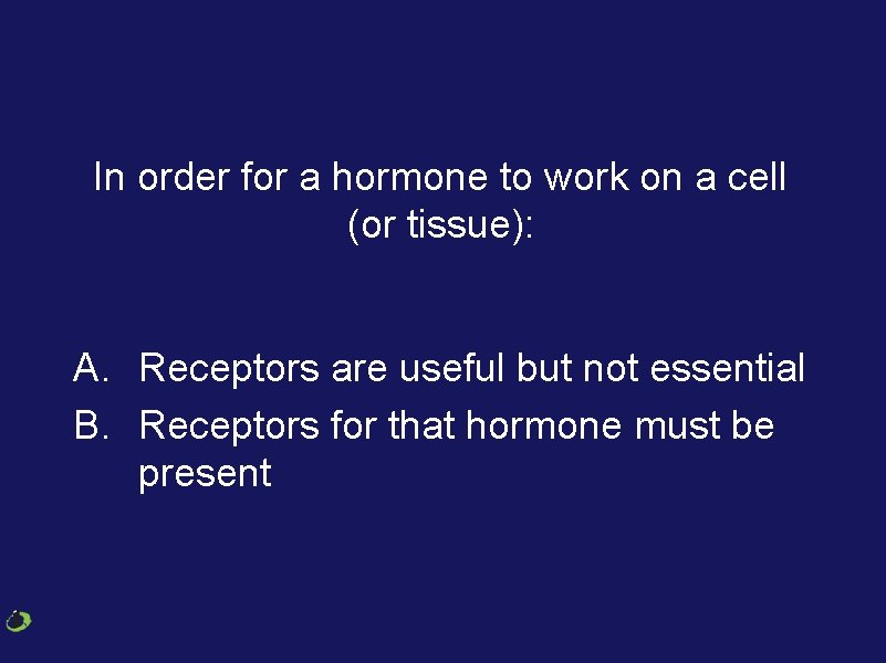 In order for a hormone to work on a cell (or tissue): A. Receptors