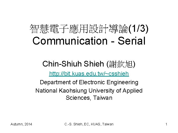 智慧電子應用設計導論(1/3) Communication - Serial Chin-Shiuh Shieh (謝欽旭) http: //bit. kuas. edu. tw/~csshieh Department of