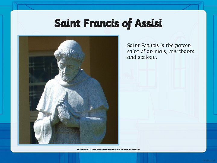 Saint Francis of Assisi Saint Francis is the patron saint of animals, merchants and