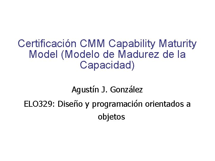 Certificación CMM Capability Maturity Model (Modelo de Madurez de la Capacidad) Agustín J. González