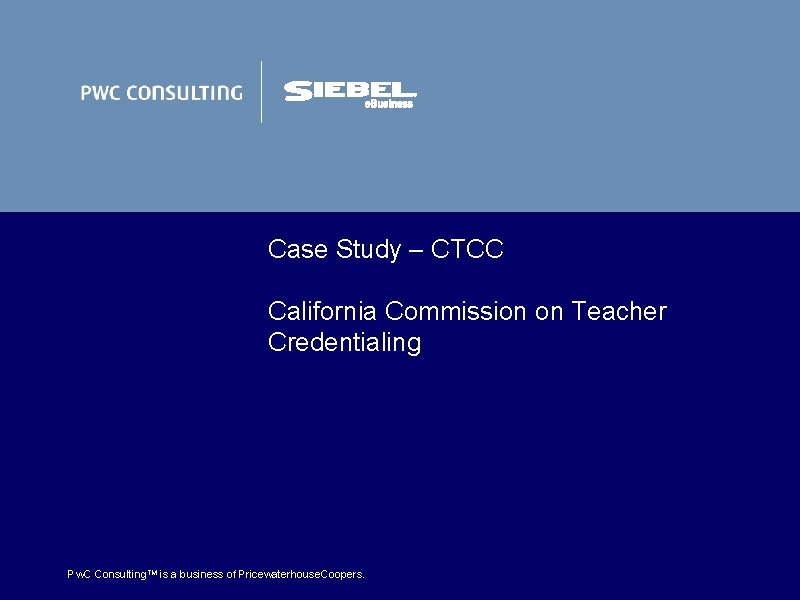 Case Study – CTCC California Commission on Teacher Credentialing Pw. C Consulting. TM is Case Study – CTCC California Commission on Teacher Credentialing Pw. C Consulting. TM is
