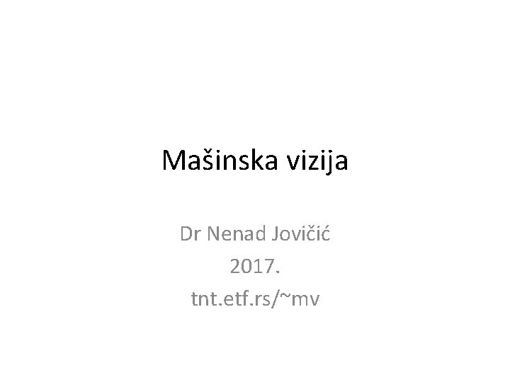 Mašinska vizija Dr Nenad Jovičić 2017. tnt. etf. rs/~mv 