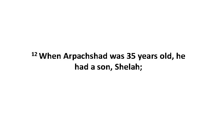 12 When Arpachshad was 35 years old, he had a son, Shelah; 