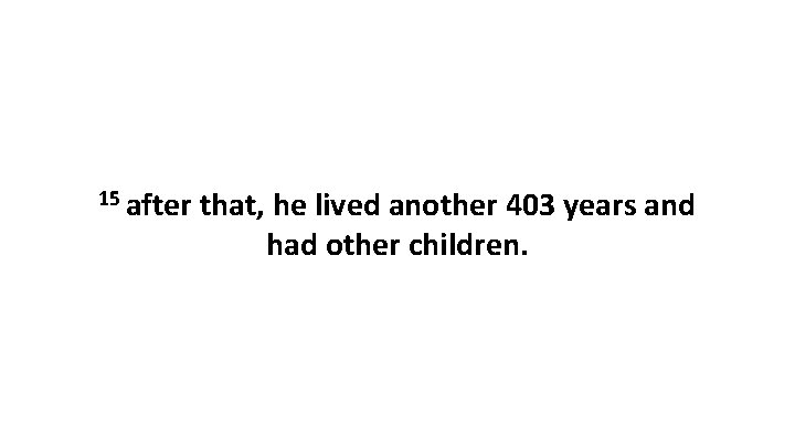 15 after that, he lived another 403 years and had other children. 