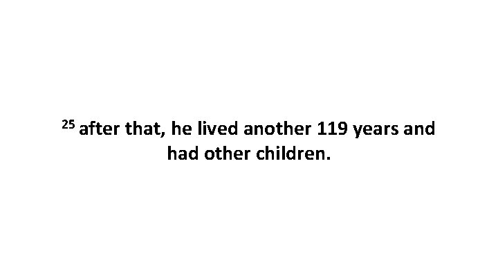 25 after that, he lived another 119 years and had other children. 