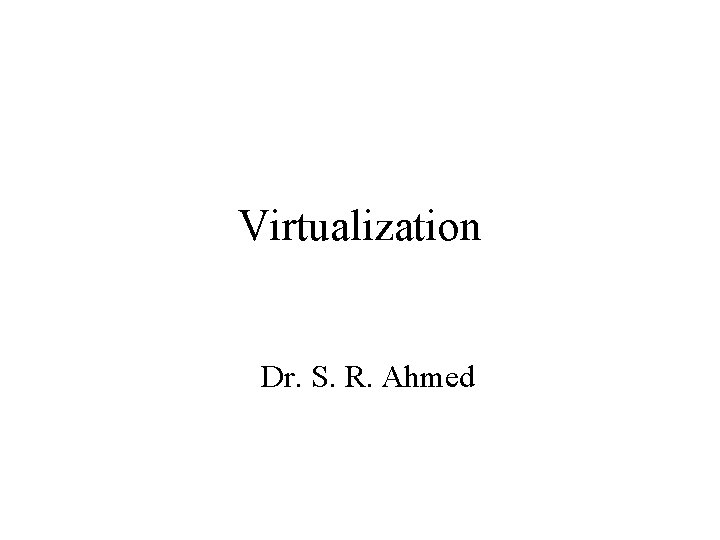 Virtualization Dr. S. R. Ahmed 