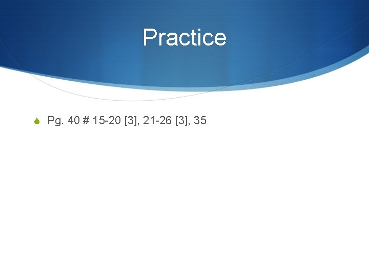 Practice S Pg. 40 # 15 -20 [3], 21 -26 [3], 35 