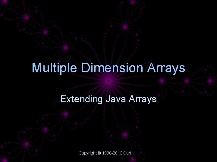 Multiple Dimension Arrays Extending Java Arrays Copyright © 1998 -2013 Curt Hill 