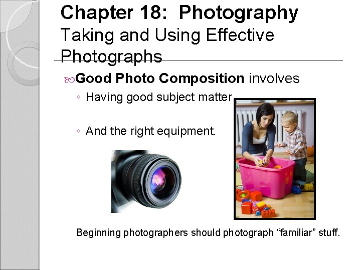 Chapter 18: Photography Taking and Using Effective Photographs Good Photo Composition involves ◦ Having