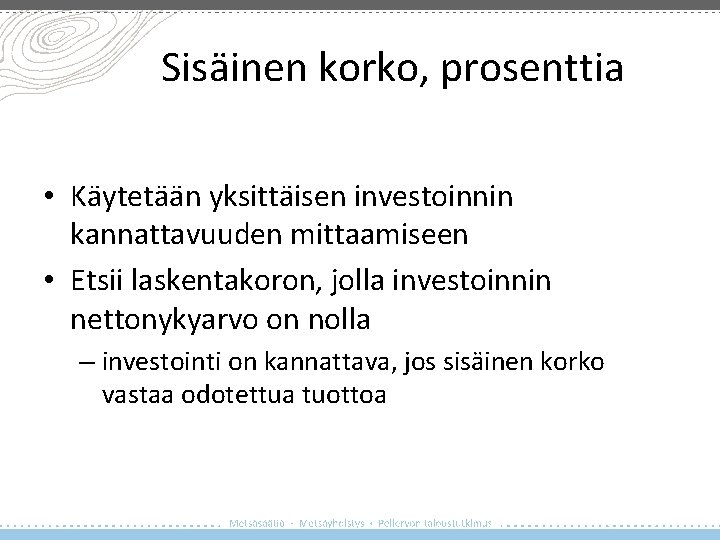 Sisäinen korko, prosenttia • Käytetään yksittäisen investoinnin kannattavuuden mittaamiseen • Etsii laskentakoron, jolla investoinnin