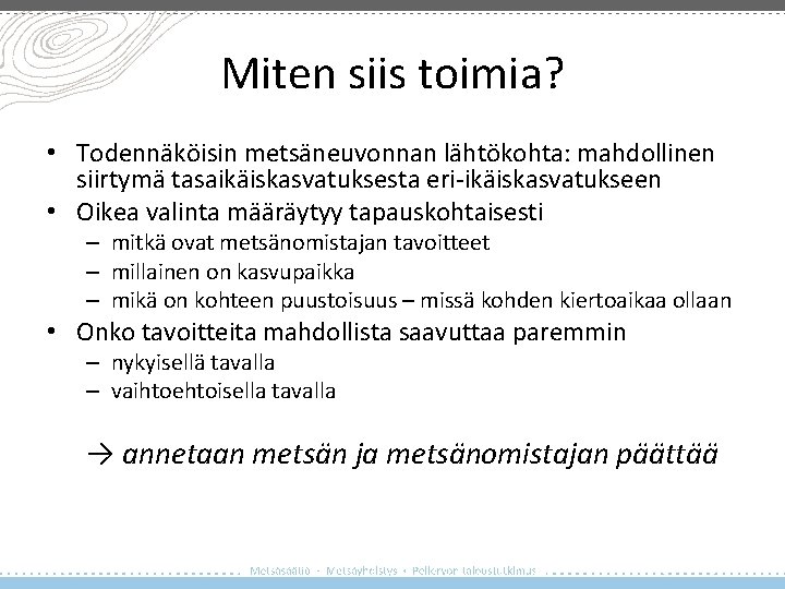 Miten siis toimia? • Todennäköisin metsäneuvonnan lähtökohta: mahdollinen siirtymä tasaikäiskasvatuksesta eri-ikäiskasvatukseen • Oikea valinta