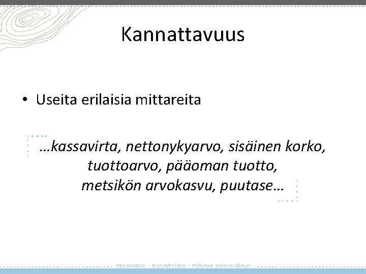 Kannattavuus • Useita erilaisia mittareita …kassavirta, nettonykyarvo, sisäinen korko, tuottoarvo, pääoman tuotto, metsikön arvokasvu,