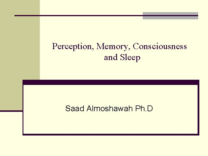 Perception, Memory, Consciousness and Sleep Saad Almoshawah Ph. D 