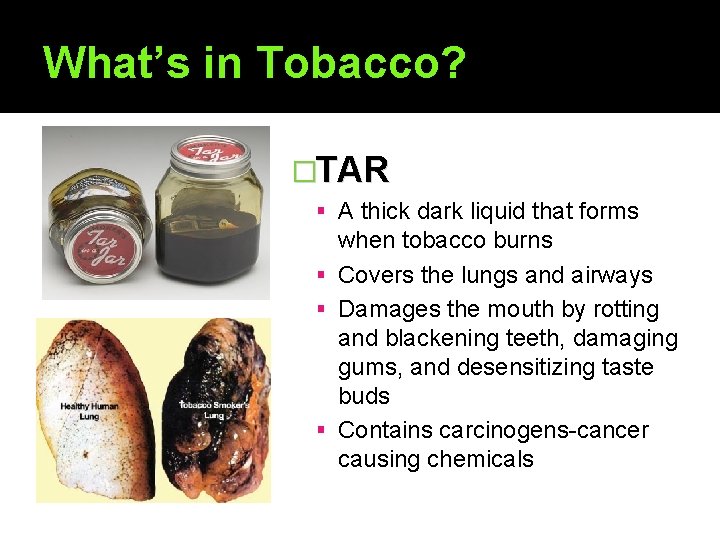 What’s in Tobacco? �TAR A thick dark liquid that forms when tobacco burns Covers