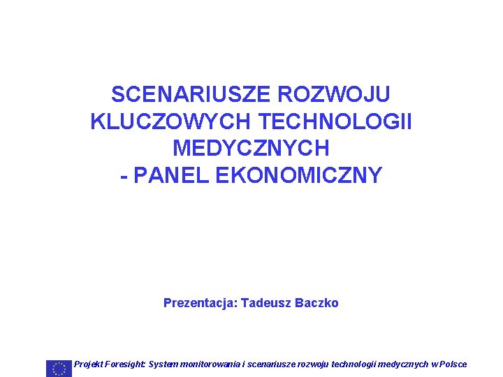 SCENARIUSZE ROZWOJU KLUCZOWYCH TECHNOLOGII MEDYCZNYCH - PANEL EKONOMICZNY Prezentacja: Tadeusz Baczko Projekt Foresight: System