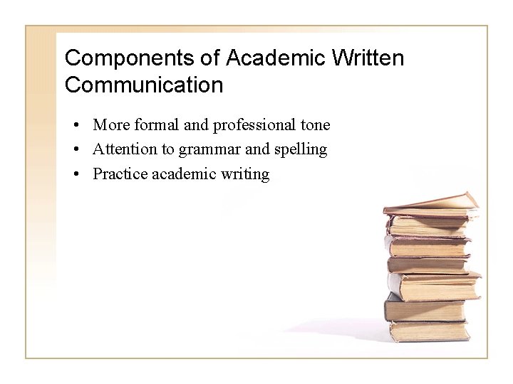 Components of Academic Written Communication • More formal and professional tone • Attention to