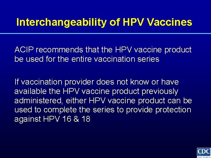 Interchangeability of HPV Vaccines ACIP recommends that the HPV vaccine product be used for