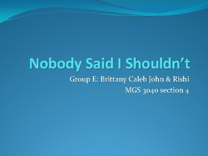 Nobody Said I Shouldn’t Group E: Brittany Caleb John & Rishi MGS 3040 section