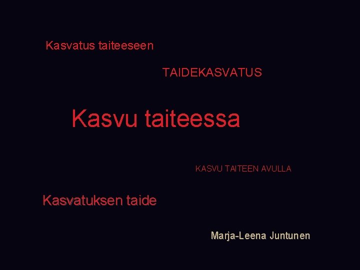 Kasvatus taiteeseen TAIDEKASVATUS Kasvu taiteessa KASVU TAITEEN AVULLA Kasvatuksen taide Marja-Leena Juntunen 