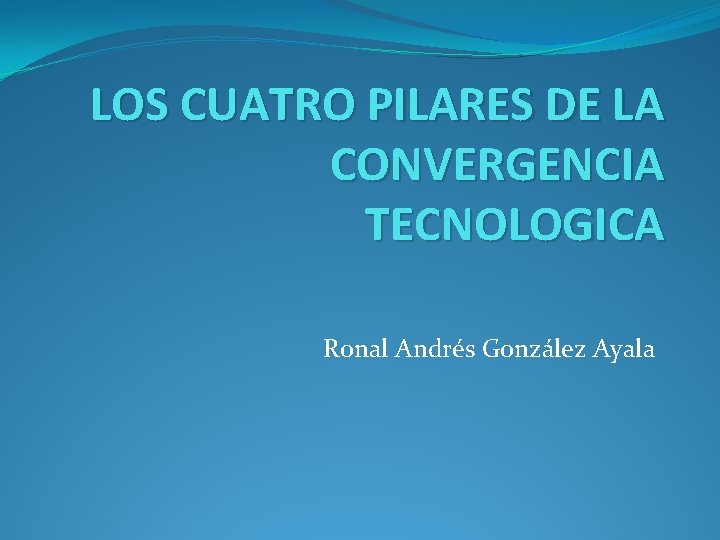 LOS CUATRO PILARES DE LA CONVERGENCIA TECNOLOGICA Ronal Andrés González Ayala 